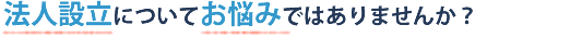 法人設立についてお悩みではありませんか？