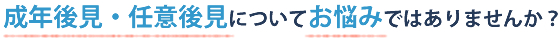 成年後見・任意後見についてお悩みではありませんか？