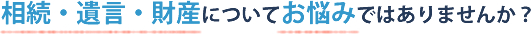 相続・遺言・財産についてお悩みではありませんか？
