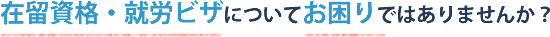 在留資格・就労ビザについてお困りではありませんか？